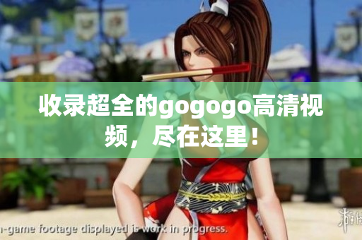 收录超全的gogogo高清视频，尽在这里！