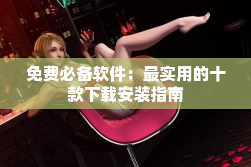 免费必备软件：最实用的十款下载安装指南