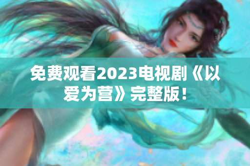 免费观看2023电视剧《以爱为营》完整版！