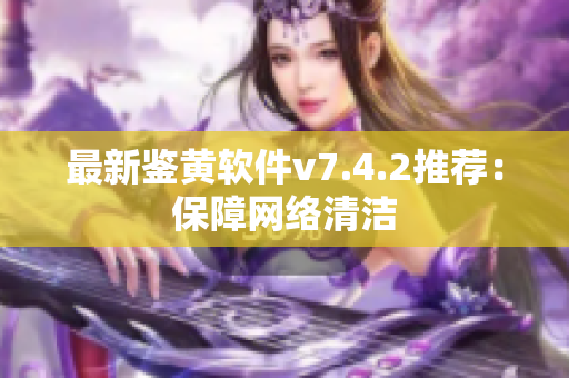最新鉴黄软件v7.4.2推荐：保障网络清洁