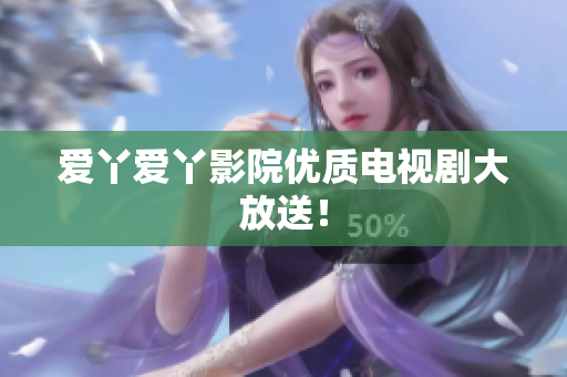爱丫爱丫影院优质电视剧大放送！