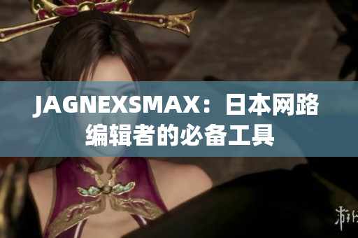 JAGNEXSMAX：日本网路编辑者的必备工具