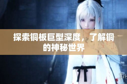 探索铜板巨型深度，了解铜的神秘世界