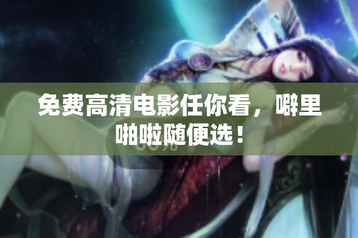 免费高清电影任你看，噼里啪啦随便选！