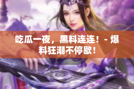 吃瓜一夜，黑料连连！- 爆料狂潮不停歇！