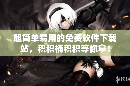 超简单易用的免费软件下载站，积积桶积积等你拿！