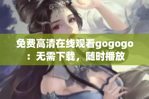 免费高清在线观看gogogo：无需下载，随时播放