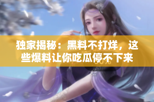独家揭秘：黑料不打烊，这些爆料让你吃瓜停不下来