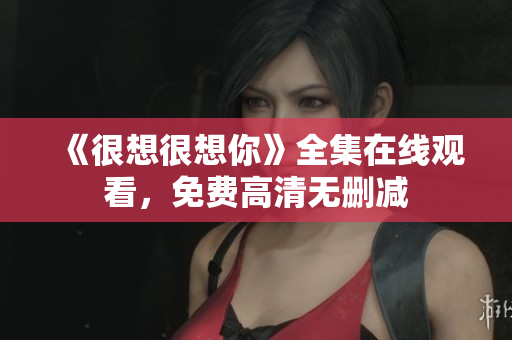 《很想很想你》全集在线观看，免费高清无删减