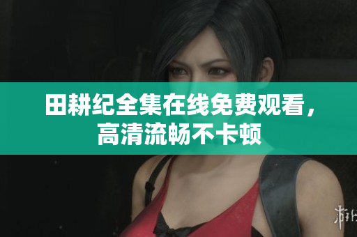 田耕纪全集在线免费观看，高清流畅不卡顿