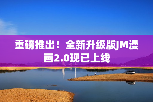 重磅推出！全新升级版JM漫画2.0现已上线