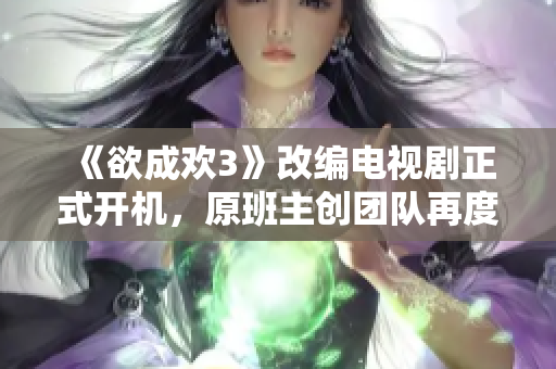 《欲成欢3》改编电视剧正式开机，原班主创团队再度集结