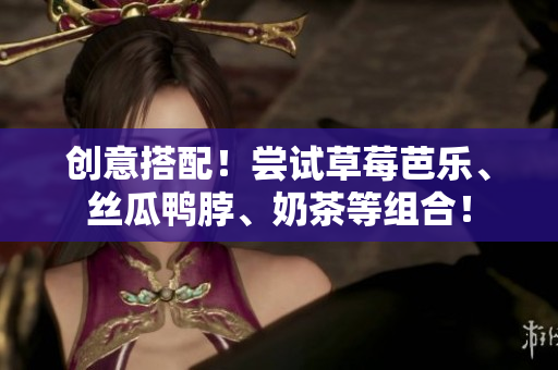 创意搭配！尝试草莓芭乐、丝瓜鸭脖、奶茶等组合！