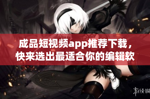 成品短视频app推荐下载，快来选出最适合你的编辑软件！
