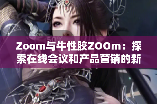 Zoom与牛性胶ZOOm：探索在线会议和产品营销的新趋势