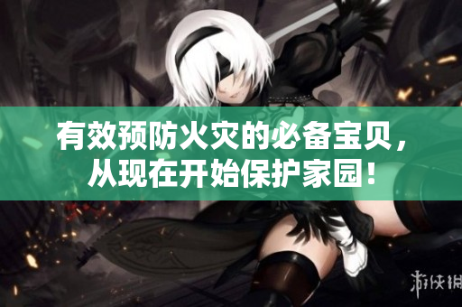 有效预防火灾的必备宝贝，从现在开始保护家园！