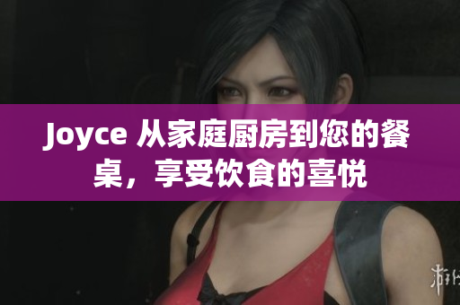 Joyce 从家庭厨房到您的餐桌，享受饮食的喜悦