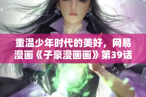 重温少年时代的美好，网易漫画《子豪漫画画》第39话免费看