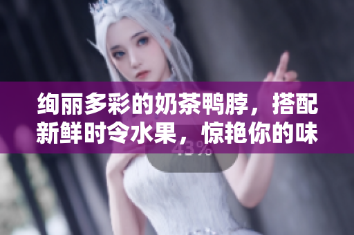 绚丽多彩的奶茶鸭脖，搭配新鲜时令水果，惊艳你的味蕾！