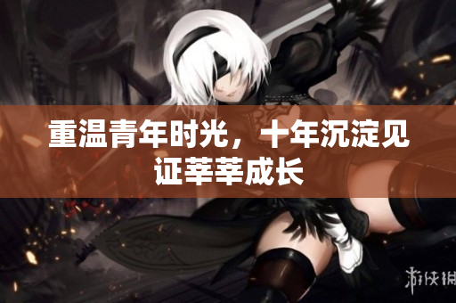 重温青年时光，十年沉淀见证莘莘成长