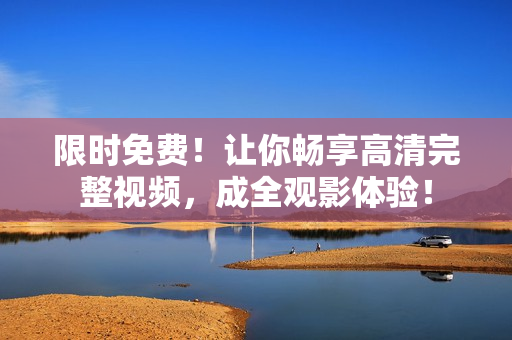 限时免费！让你畅享高清完整视频，成全观影体验！