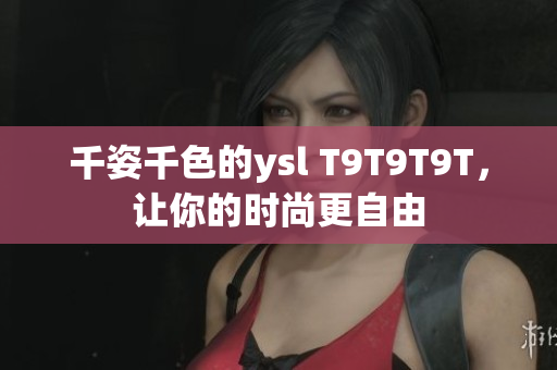 千姿千色的ysl T9T9T9T，让你的时尚更自由