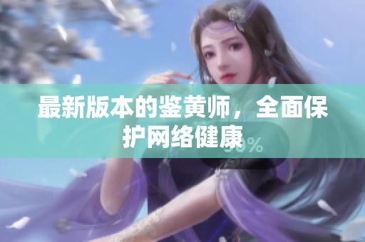 最新版本的鉴黄师，全面保护网络健康