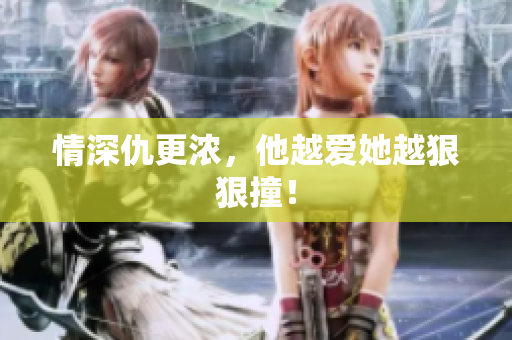 情深仇更浓，他越爱她越狠狠撞！