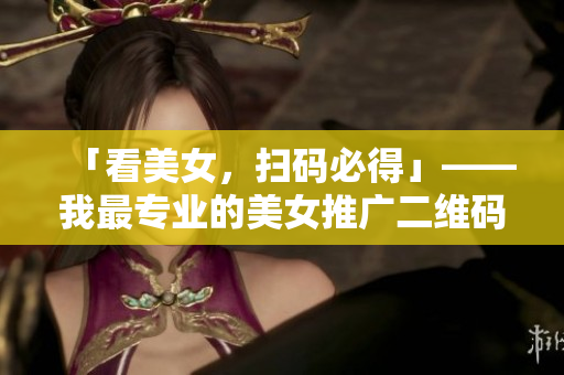 「看美女，扫码必得」——我最专业的美女推广二维码！