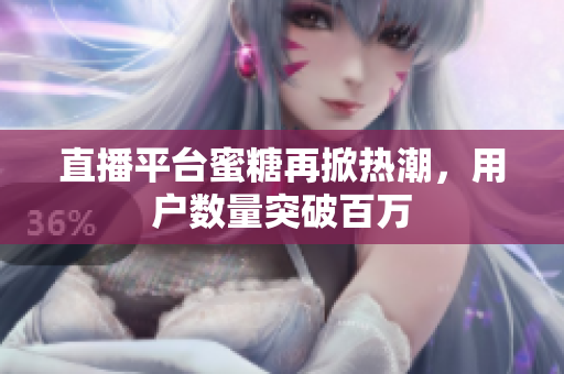 直播平台蜜糖再掀热潮，用户数量突破百万