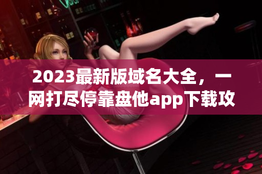2023最新版域名大全，一网打尽停靠盘他app下载攻略