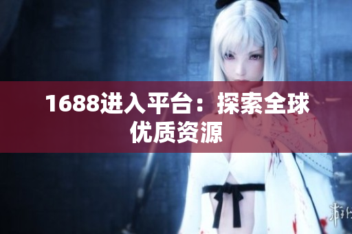 1688进入平台：探索全球优质资源