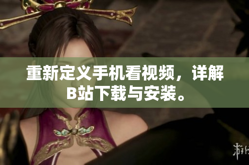 重新定义手机看视频，详解B站下载与安装。