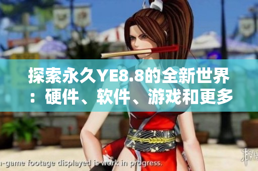 探索永久YE8.8的全新世界：硬件、软件、游戏和更多