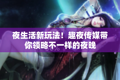 夜生活新玩法！趣夜传媒带你领略不一样的夜晚