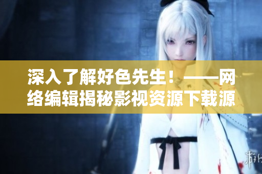 深入了解好色先生！——网络编辑揭秘影视资源下载源头