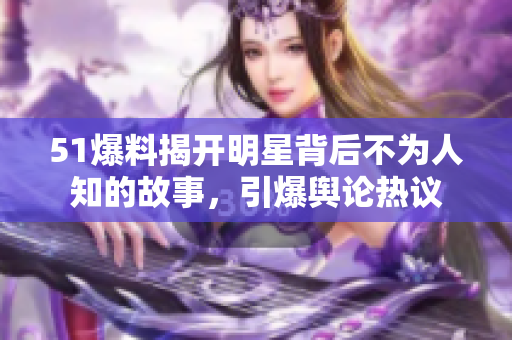 51爆料揭开明星背后不为人知的故事，引爆舆论热议