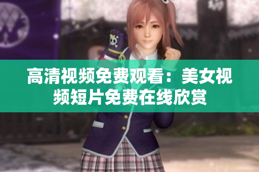 高清视频免费观看：美女视频短片免费在线欣赏