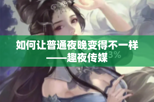 如何让普通夜晚变得不一样——趣夜传媒