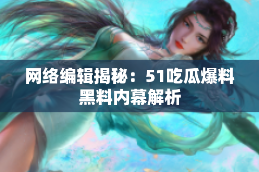 网络编辑揭秘：51吃瓜爆料黑料内幕解析