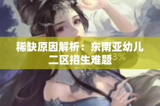 稀缺原因解析：东南亚幼儿二区招生难题