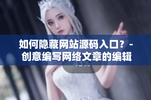 如何隐藏网站源码入口？- 创意编写网络文章的编辑经验分享