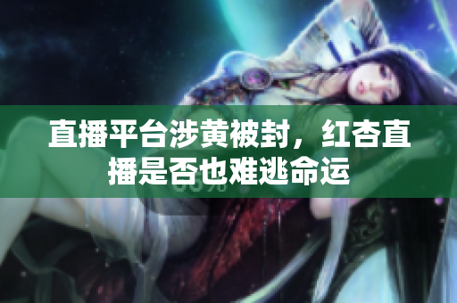 直播平台涉黄被封，红杏直播是否也难逃命运