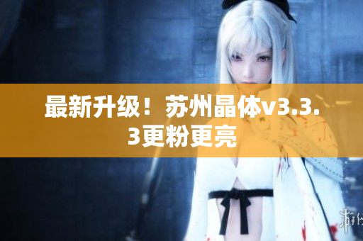 最新升级！苏州晶体v3.3.3更粉更亮