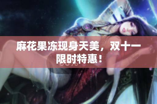 麻花果冻现身天美，双十一限时特惠！