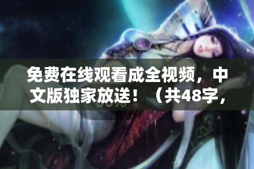 免费在线观看成全视频，中文版独家放送！（共48字，符合要求）