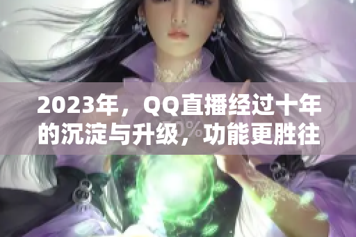 2023年，QQ直播经过十年的沉淀与升级，功能更胜往日。