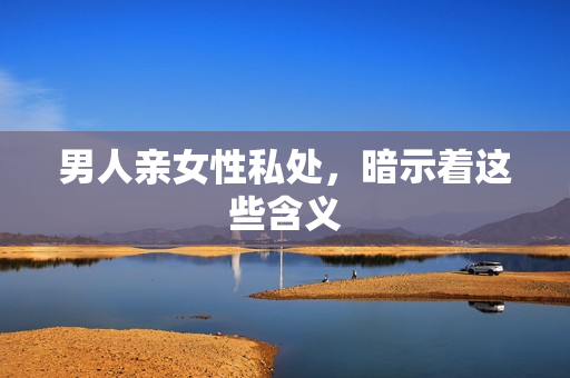 男人亲女性私处，暗示着这些含义