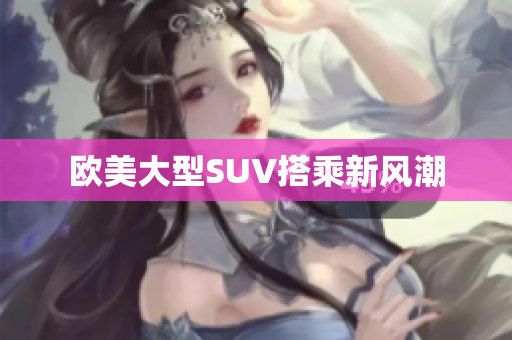 欧美大型SUV搭乘新风潮