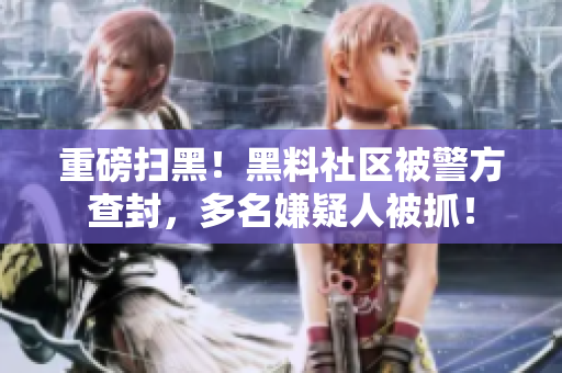 重磅扫黑！黑料社区被警方查封，多名嫌疑人被抓！